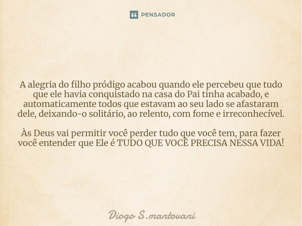 A alegria do filho pródigo acabou quando ele percebeu ⁠que tudo que ele havia conquistado na casa do Pai tinha acabado, e automaticamente todos que estavam ao s... Frase de Diogo S.mantovani.