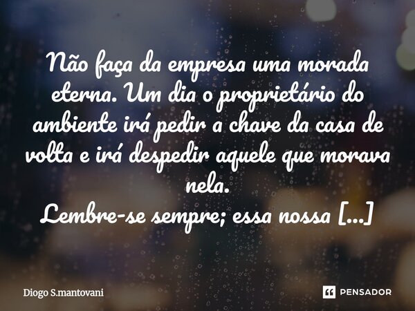 Não faça da empresa uma morada eterna. Um dia o proprietário do ambiente irá pedir a chave da casa de volta e irá despedir aquele que morava nela. Lembre-se se... Frase de Diogo S.mantovani.