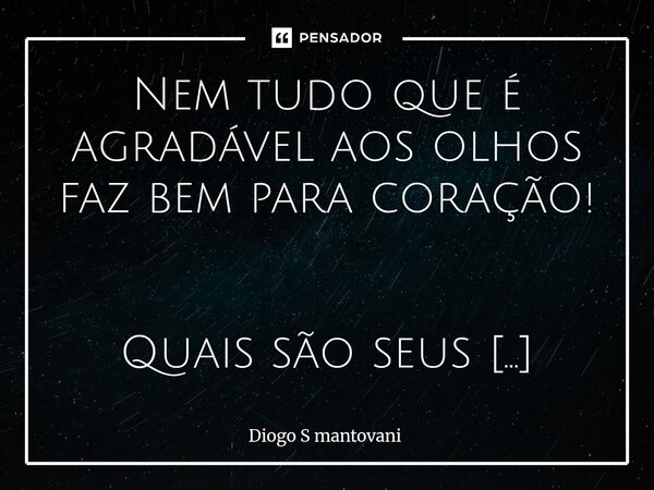 Nem tudo que é agradável aos olhos faz bem para coração! Quais são seus critérios para escolher alguém para se relacionar? A beleza exterior ou a beleza interi... Frase de Diogo S mantovani.