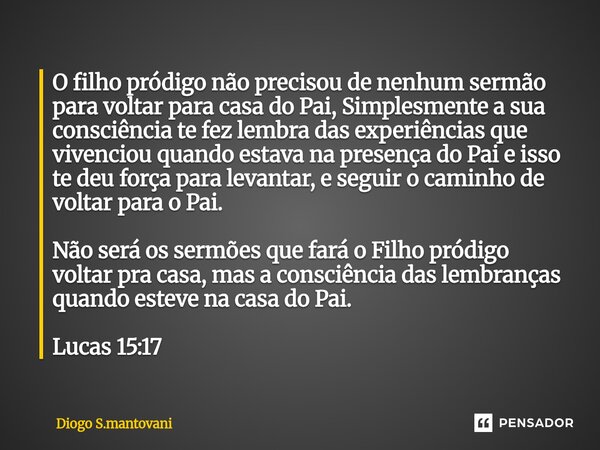 O filho pródigo não precisou de nenhum sermão para voltar para casa do Pai, Simplesmente a sua consciência te fez lembra das experiências que vivenciou quando ... Frase de Diogo S.mantovani.