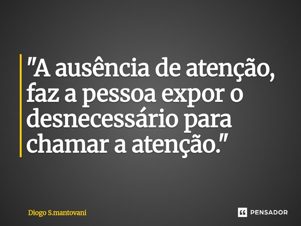 ⁠"A ausência de atenção, faz a pessoa expor o desnecessário para chamar a atenção."... Frase de Diogo S.mantovani.
