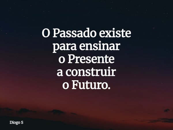 O Passado existe para ensinar o Presente a construir o Futuro.... Frase de Diogo S.