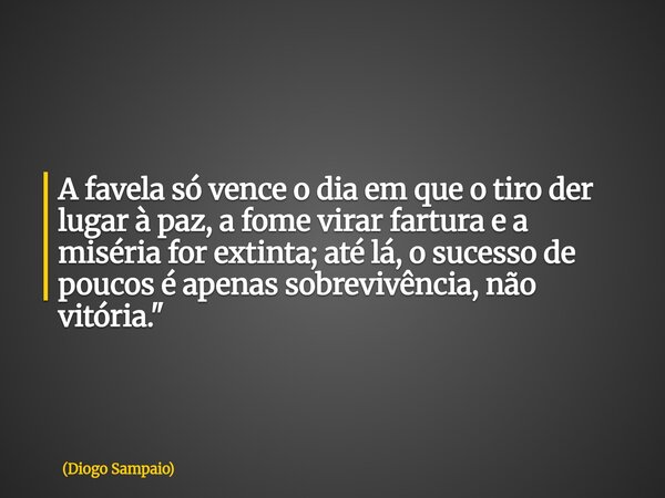 A favela só vence o dia em que o tiro der lugar à paz, a fome virar fartura e a miséria for extinta; até lá, o sucesso de poucos é apenas sobrevivência, não vit... Frase de Diogo Sampaio.