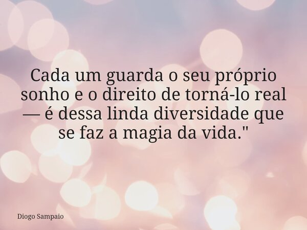 Cada um guarda o seu próprio sonho e o direito de torná-lo real — é dessa linda diversidade que se faz a magia da vida."... Frase de Diogo Sampaio.
