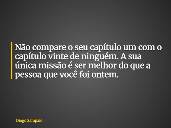 ⁠Não compare o seu capítulo um com o capítulo vinte de ninguém. A sua única missão é ser melhor do que a pessoa que você foi ontem.... Frase de Diogo Sampaio.
