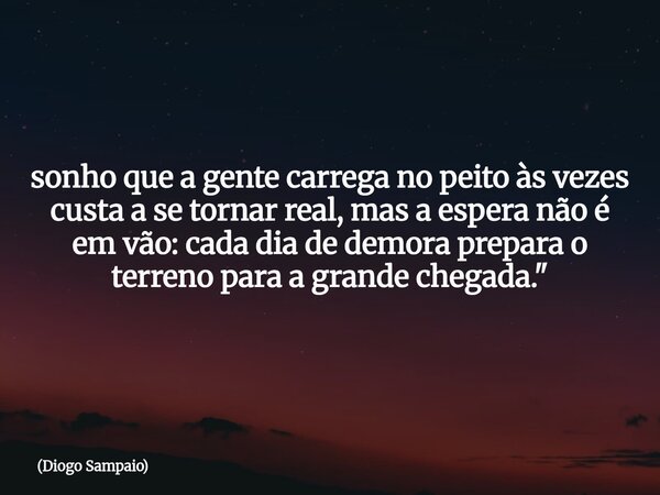 sonho que a gente carrega no peito às vezes custa a se tornar real, mas a espera não é em vão: cada dia de demora prepara o terreno para a grande chegada."... Frase de Diogo Sampaio.