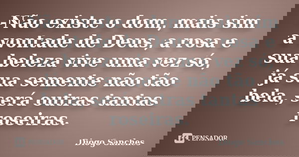 -Não existe o dom, mais sim a vontade de Deus, a rosa e sua beleza vive uma vez só, já sua semente não tão bela, será outras tantas roseiras.... Frase de Diogo Sanches.