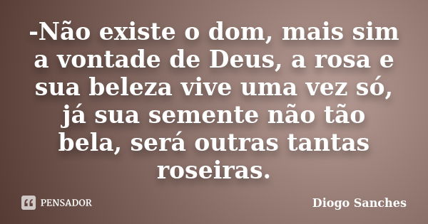 -Não existe o dom, mais sim a vontade de Deus, a rosa e sua beleza vive uma vez só, já sua semente não tão bela, será outras tantas roseiras.... Frase de Diogo Sanches.