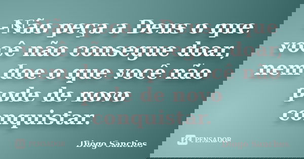 -Não peça a Deus o que você não consegue doar, nem doe o que você não pode de novo conquistar.... Frase de Diogo Sanches.