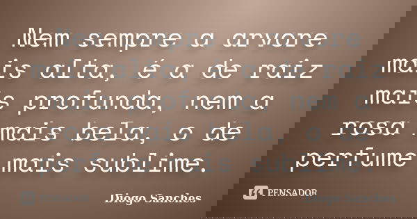 Nem sempre a arvore mais alta, é a de raiz mais profunda, nem a rosa mais bela, o de perfume mais sublime.... Frase de Diogo Sanches.