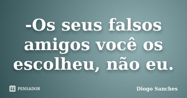 -Os seus falsos amigos você os escolheu, não eu.... Frase de Diogo Sanches.