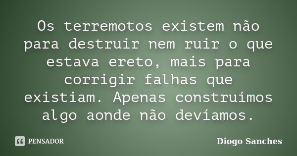 Os terremotos existem não para destruir nem ruir o que estava ereto, mais para corrigir falhas que existiam. Apenas construímos algo aonde não devíamos.... Frase de Diogo Sanches.