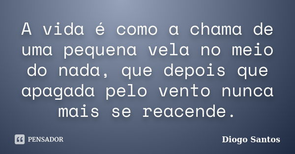 A vida é como a chama de uma pequena vela no meio do nada, que depois que apagada pelo vento nunca mais se reacende.... Frase de Diogo Santos.