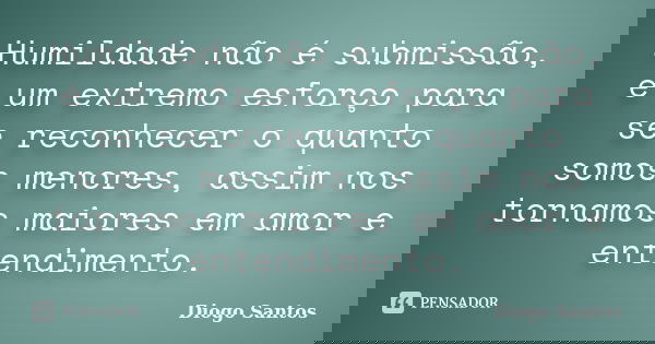 Humildade não é submissão, é um extremo esforço para se reconhecer o quanto somos menores, assim nos tornamos maiores em amor e entendimento.... Frase de Diogo Santos.