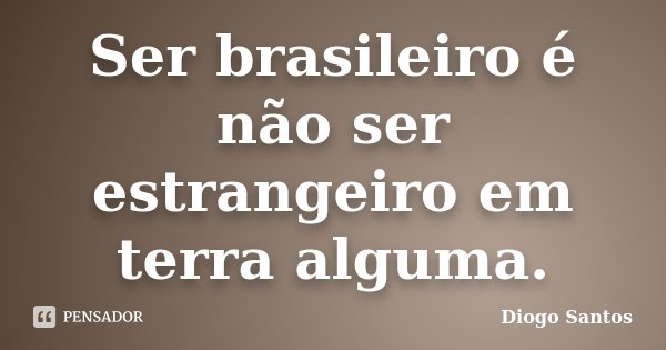 Ser brasileiro é não ser estrangeiro em terra alguma.... Frase de Diogo Santos.