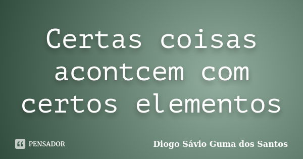 Certas coisas acontcem com certos elementos... Frase de Diogo Sávio Guma dos Santos.