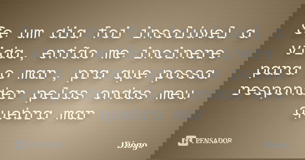 Se um dia foi insolúvel a vida, então me incinere para o mar, pra que possa responder pelas ondas meu quebra mar... Frase de Diogo.