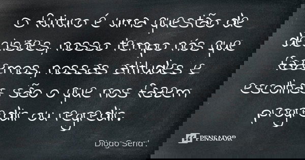 O futuro é uma questão de decisões, nosso tempo nós que fazemos, nossas atitudes e escolhas são o que nos fazem progredir ou regredir.... Frase de Diogo Sena. ' ..