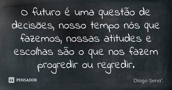 O futuro é uma questão de decisões, nosso tempo nós que fazemos, nossas atitudes e escolhas são o que nos fazem progredir ou regredir.... Frase de Diogo Sena. ' ..