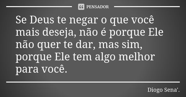 Se Deus te negar o que você mais deseja, não é porque Ele não quer te dar, mas sim, porque Ele tem algo melhor para você.... Frase de Diogo Sena. ' ..