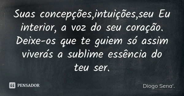 Suas concepções,intuições,seu Eu interior, a voz do seu coração. Deixe-os que te guiem só assim viverás a sublime essência do teu ser.... Frase de Diogo Sena'..