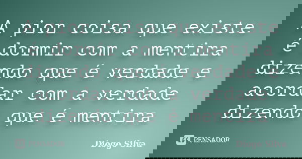 A pior coisa que existe é dormir com a mentira dizendo que é verdade e acordar com a verdade dizendo que é mentira... Frase de Diogo Silva.
