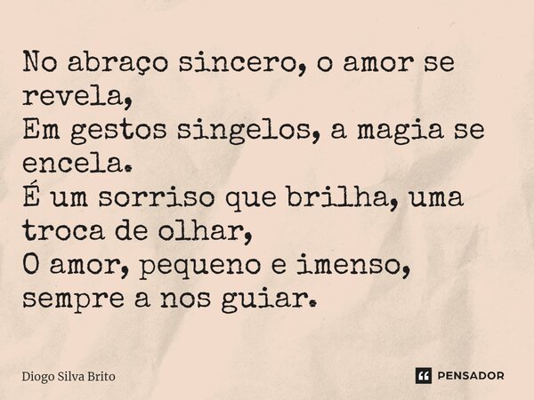 ⁠No abraço sincero, o amor se revela, Em gestos singelos, a magia se encela. É um sorriso que brilha, uma troca de olhar, O amor, pequeno e imenso, sempre a nos... Frase de Diogo Silva Brito.