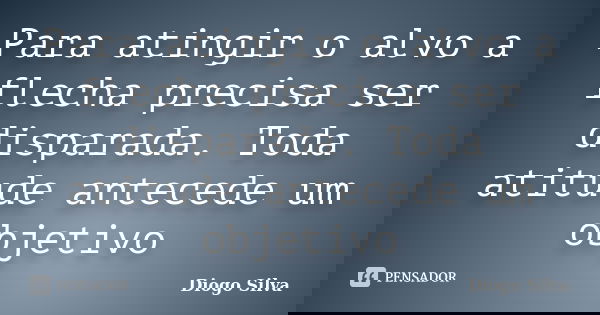 Para atingir o alvo a flecha precisa ser disparada. Toda atitude antecede um objetivo... Frase de Diogo Silva.