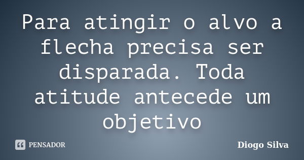 Para atingir o alvo a flecha precisa ser disparada. Toda atitude antecede um objetivo... Frase de Diogo Silva.