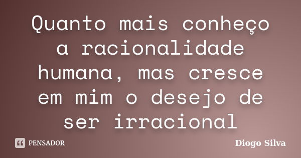 Quanto mais conheço a racionalidade humana, mas cresce em mim o desejo de ser irracional... Frase de Diogo Silva.