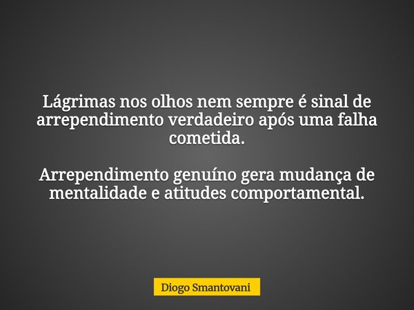 Lágrimas nos olhos nem sempre é sinal de arrependimento verdadeiro após uma falha cometida. Arrependimento genuíno gera mudança de mentalidade e atitudes compor... Frase de Diogo Smantovani.
