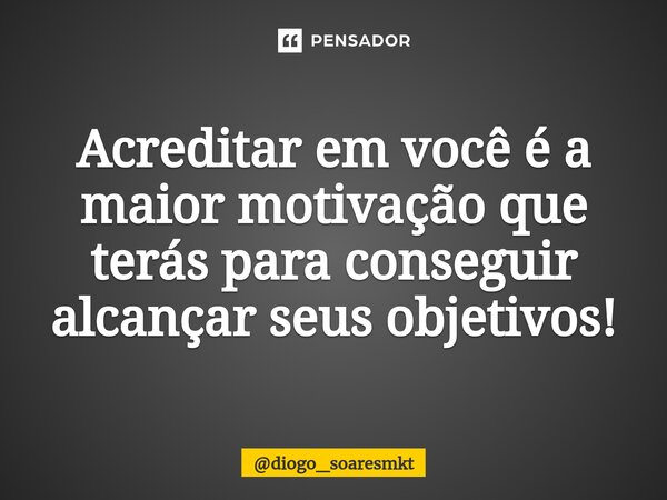 Acreditar em você é a maior motivação que terás para conseguir alcançar seus objetivos!... Frase de diogo_soaresmkt.
