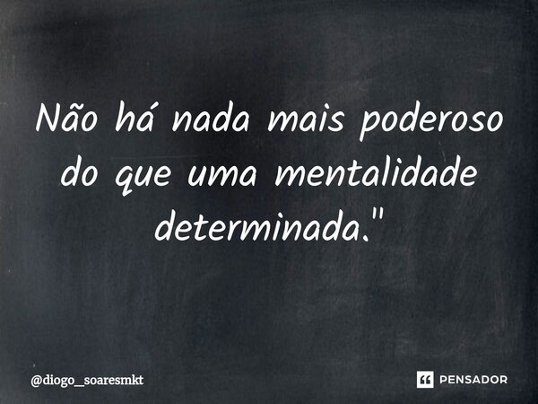 ⁠Não há nada mais poderoso do que uma mentalidade determinada."... Frase de diogo_soaresmkt.