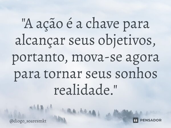 ⁠"A ação é a chave para alcançar seus objetivos, portanto, mova-se agora para tornar seus sonhos realidade."... Frase de diogo_soaresmkt.