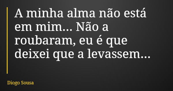 A minha alma não está em mim... Não a roubaram, eu é que deixei que a levassem...... Frase de Diogo Sousa.