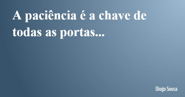 A paciência é a chave de todas as portas...... Frase de Diogo Sousa.