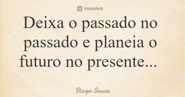 Deixa o passado no passado e planeia o futuro no presente...... Frase de Diogo Sousa.