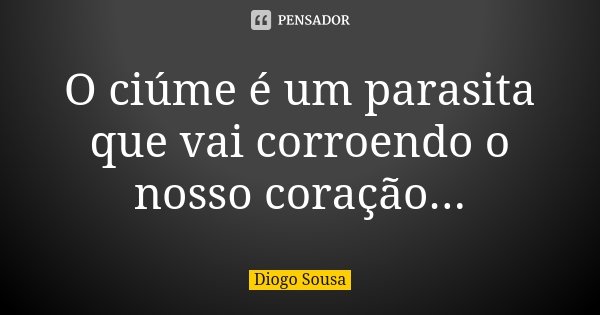 O ciúme é um parasita que vai corroendo o nosso coração...... Frase de Diogo Sousa.