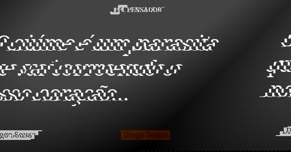 O ciúme é um parasita que vai corroendo o nosso coração...... Frase de Diogo Sousa.