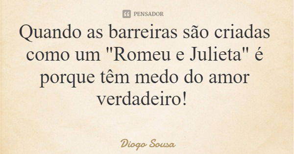 Quando as barreiras são criadas como um "Romeu e Julieta" é porque têm medo do amor verdadeiro!... Frase de Diogo Sousa.
