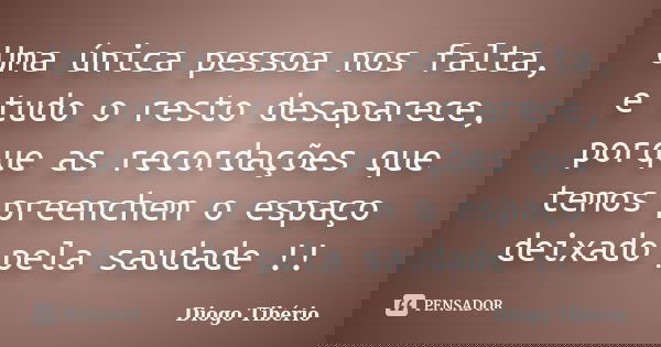 Uma única pessoa nos falta, e tudo o resto desaparece, porque as recordações que temos preenchem o espaço deixado pela saudade !!... Frase de Diogo Tibério.