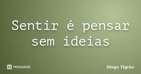 Sentir é pensar sem ideias... Frase de Diogo Tigrão.