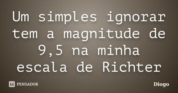 Um simples ignorar tem a magnitude de 9,5 na minha escala de Richter... Frase de Diogo.