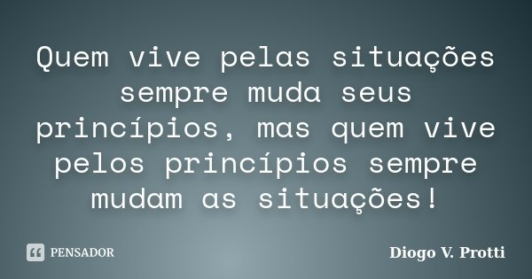 Quem vive pelas situações sempre muda seus princípios, mas quem vive pelos princípios sempre mudam as situações!... Frase de Diogo V. Protti.