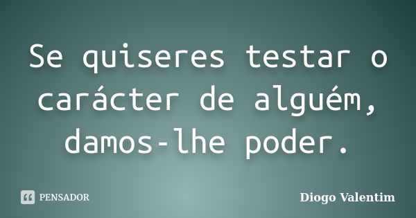 Se quiseres testar o carácter de alguém, damos-lhe poder.... Frase de Diogo Valentim.