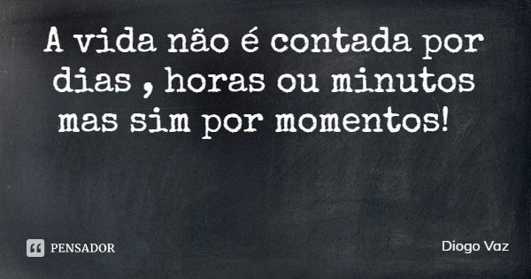 A vida não é contada por dias , horas ou minutos mas sim por momentos!... Frase de Diogo Vaz.