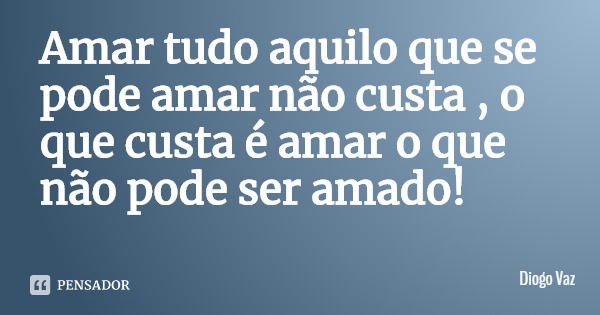 Amar tudo aquilo que se pode amar não custa , o que custa é amar o que não pode ser amado!... Frase de Diogo Vaz.