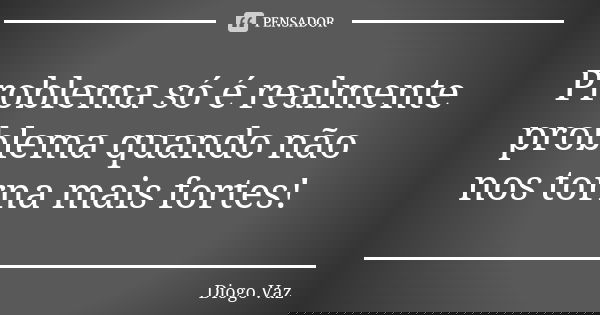 Problema só é realmente problema quando não nos torna mais fortes!... Frase de Diogo Vaz.
