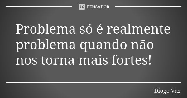 Problema só é realmente problema quando não nos torna mais fortes!... Frase de Diogo Vaz.