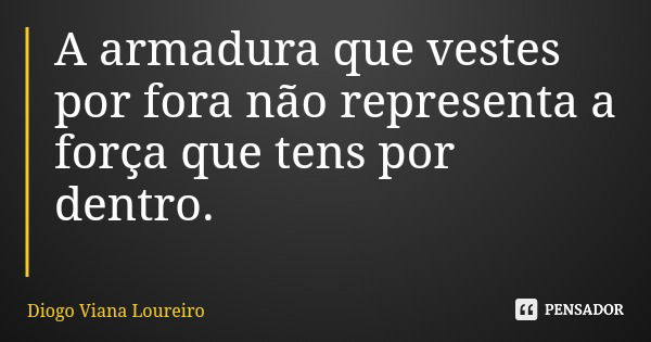 A armadura que vestes por fora não representa a força que tens por dentro.... Frase de Diogo Viana Loureiro.